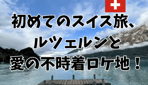 初めてのスイス旅、ルツェルンと愛の不時着ロケ地！